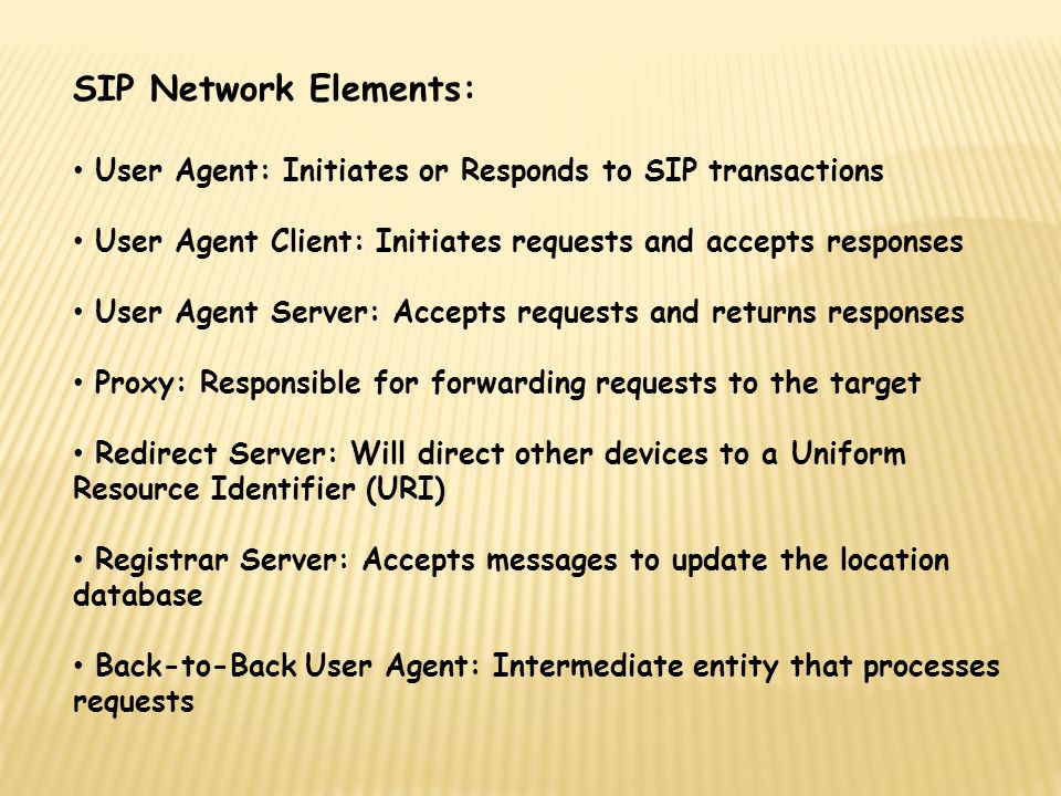 SIP Network Elements: User Agent: Initiates or Responds to SIP transactions. User Agent Client: Initiates requests and accepts responses.