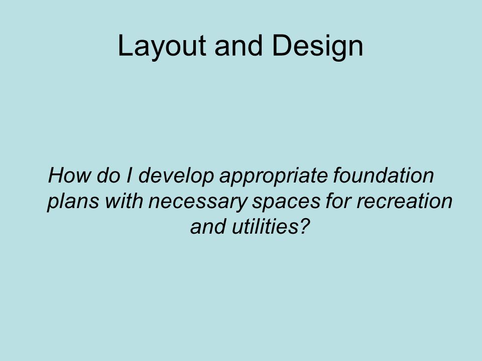 Layout and Design How do I develop appropriate foundation plans with necessary spaces for recreation and utilities