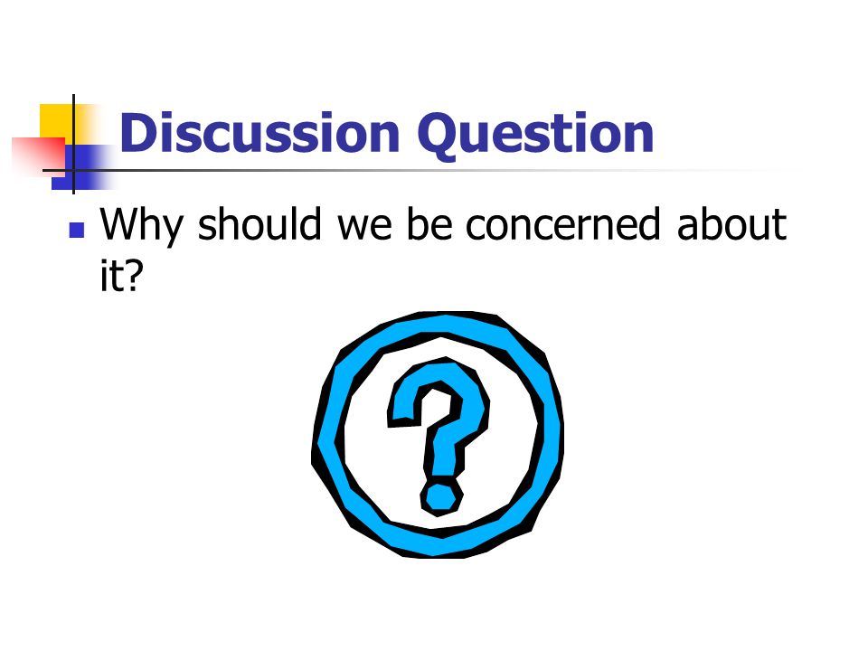 Discussion Question Why should we be concerned about it