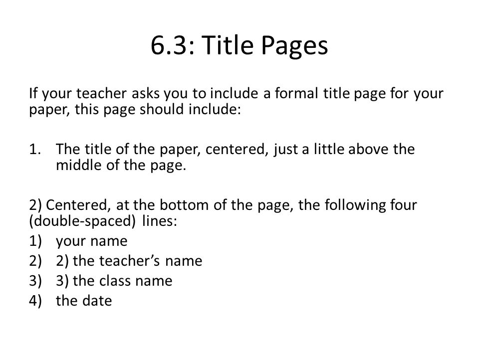 6.3: Title Pages If your teacher asks you to include a formal title page for your paper, this page should include: