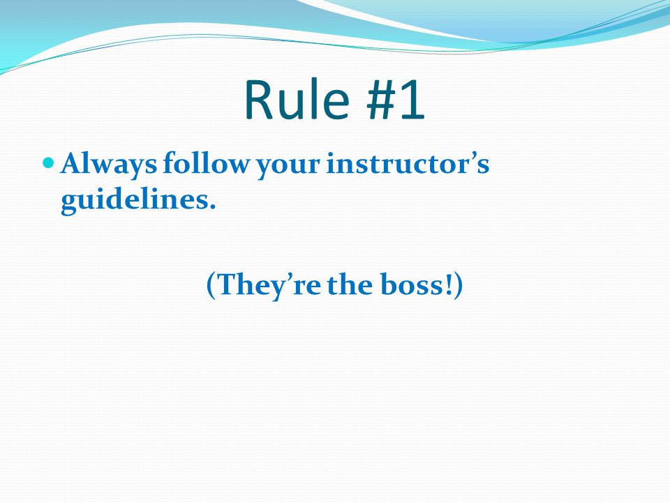 Rule #1 Always follow your instructor’s guidelines.