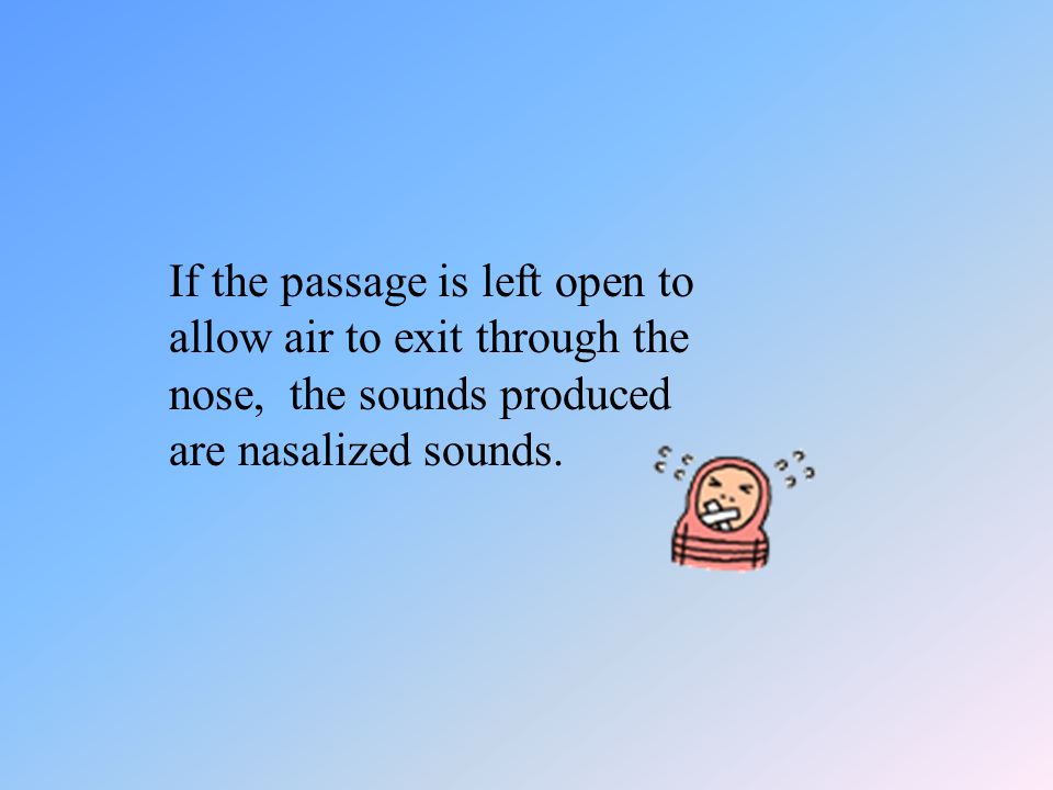 If the passage is left open to allow air to exit through the nose, the sounds produced are nasalized sounds.
