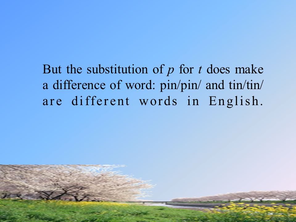 But the substitution of p for t does make a difference of word: pin/pin/ and tin/tin/ are different words in English.