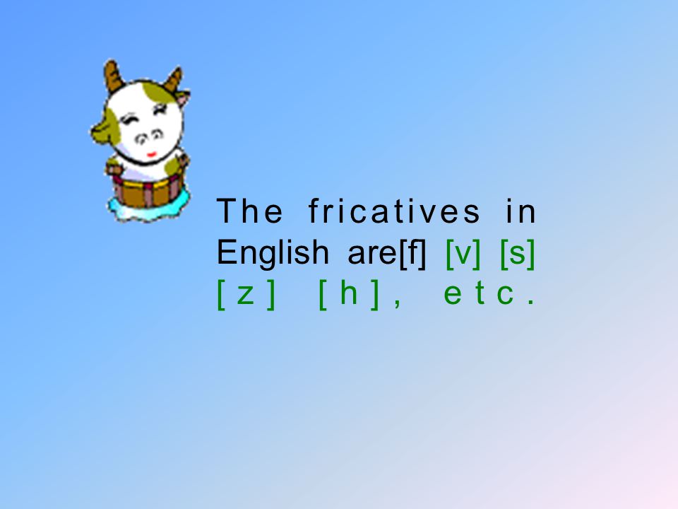 The fricatives in English are[f] [v] [s] [z] [h], etc.