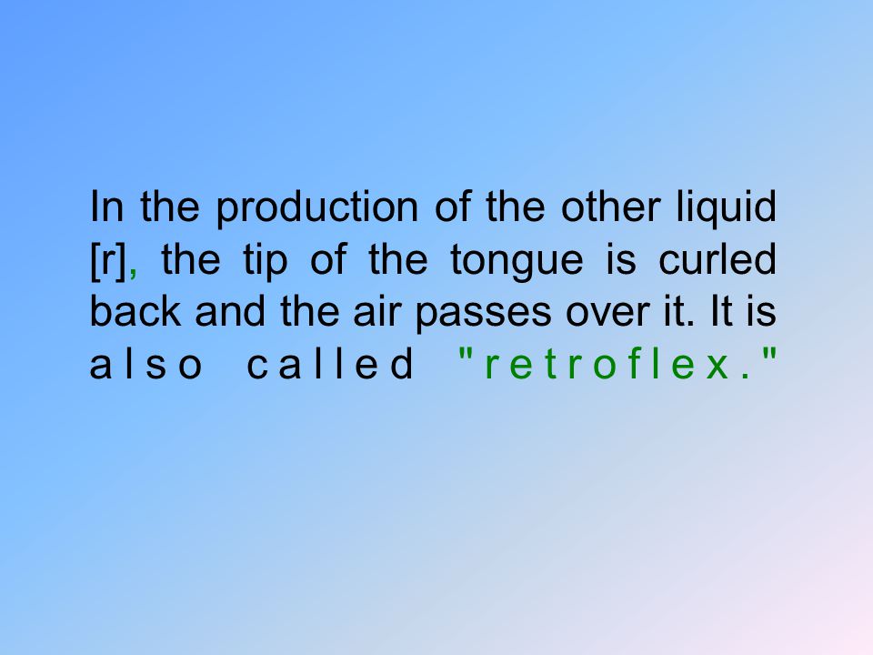 In the production of the other liquid [r], the tip of the tongue is curled back and the air passes over it.