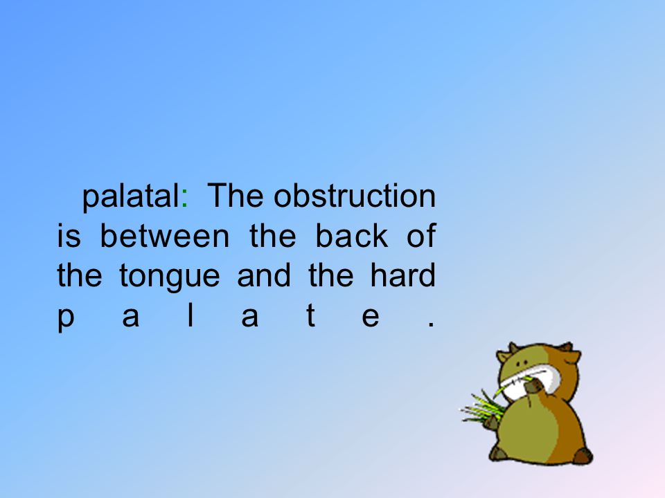 palatal: The obstruction is between the back of the tongue and the hard palate.