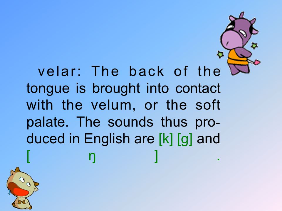 velar: The back of the tongue is brought into contact with the velum, or the soft palate.