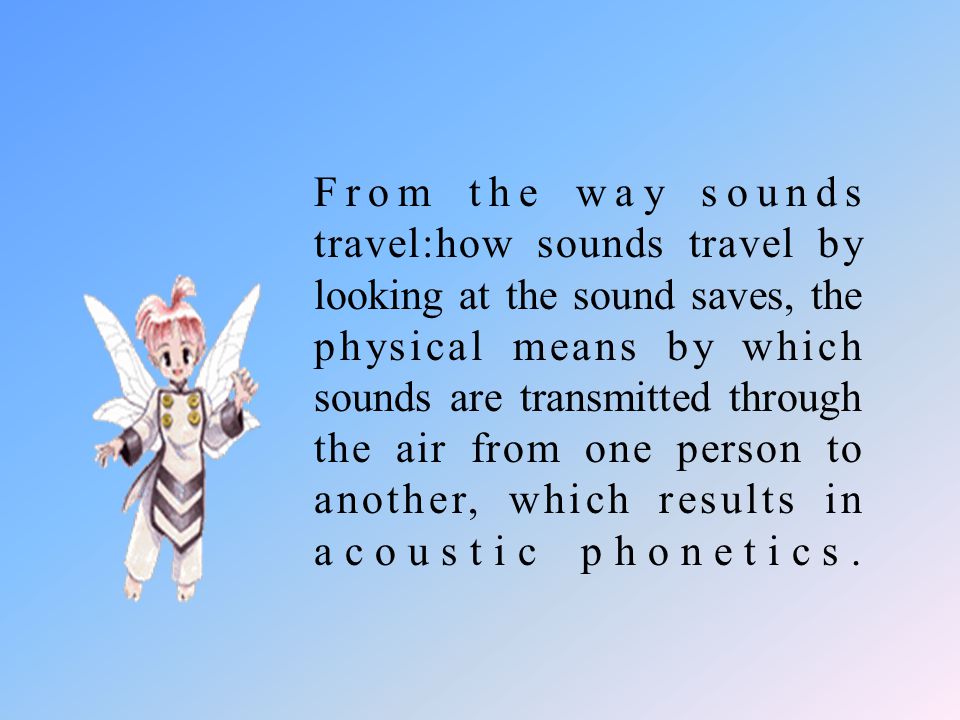 From the way sounds travel:how sounds travel by looking at the sound saves, the physical means by which sounds are transmitted through the air from one person to another, which results in acoustic phonetics.