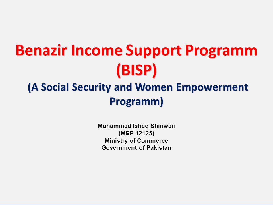 Benazir Income Support Programm (BISP) (A Social Security and Women Empowerment Programm) Muhammad Ishaq Shinwari (MEP 12125) Ministry of Commerce Government of Pakistan