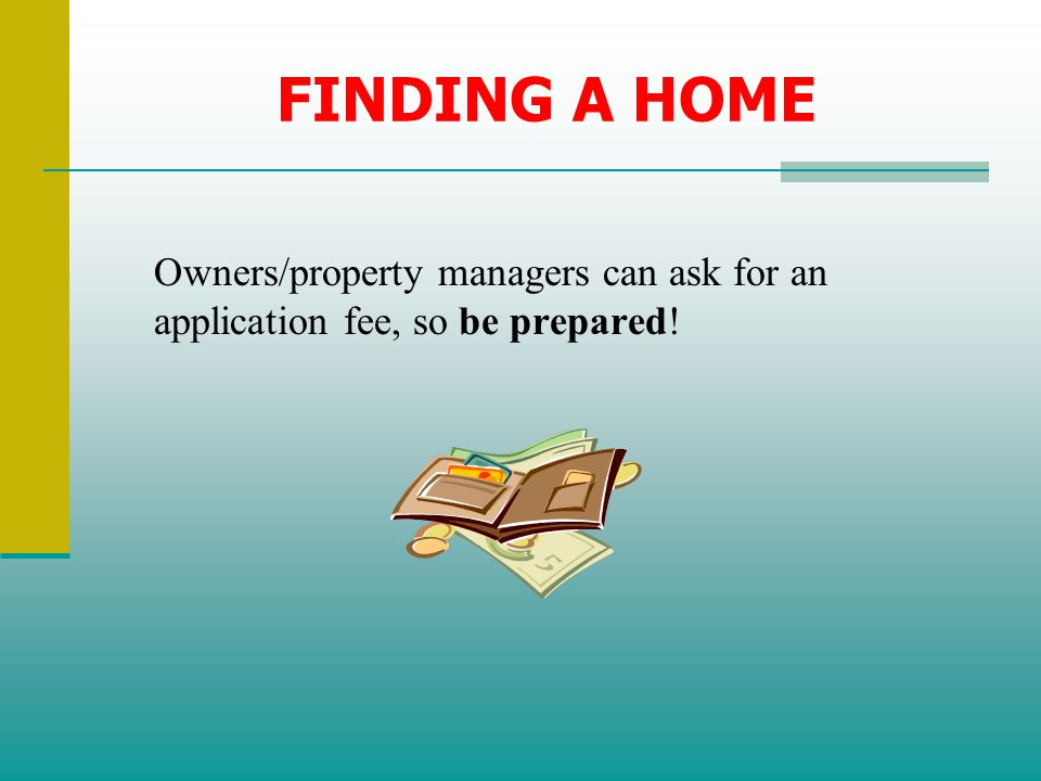 FINDING A HOME Owners/property managers can ask for an application fee, so be prepared!