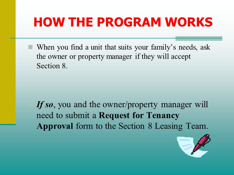 HOW THE PROGRAM WORKS When you find a unit that suits your family’s needs, ask the owner or property manager if they will accept Section 8.