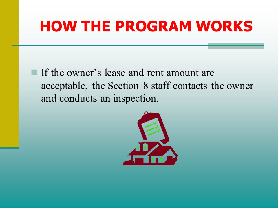 HOW THE PROGRAM WORKS If the owner’s lease and rent amount are acceptable, the Section 8 staff contacts the owner and conducts an inspection.