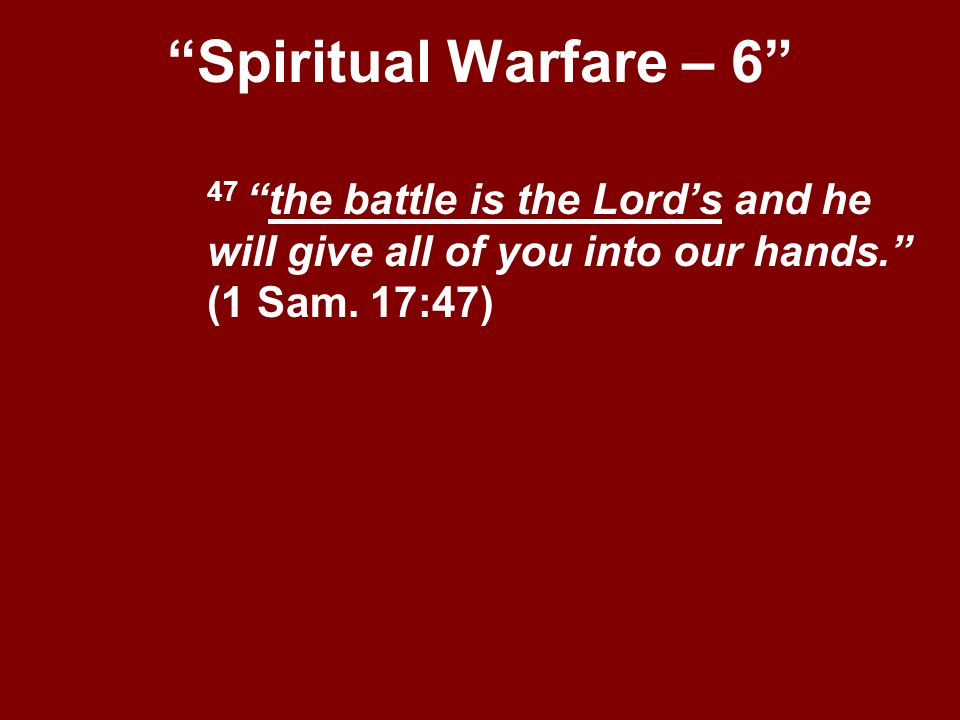 Spiritual Warfare – 6 47 the battle is the Lord’s and he will give all of you into our hands. (1 Sam.