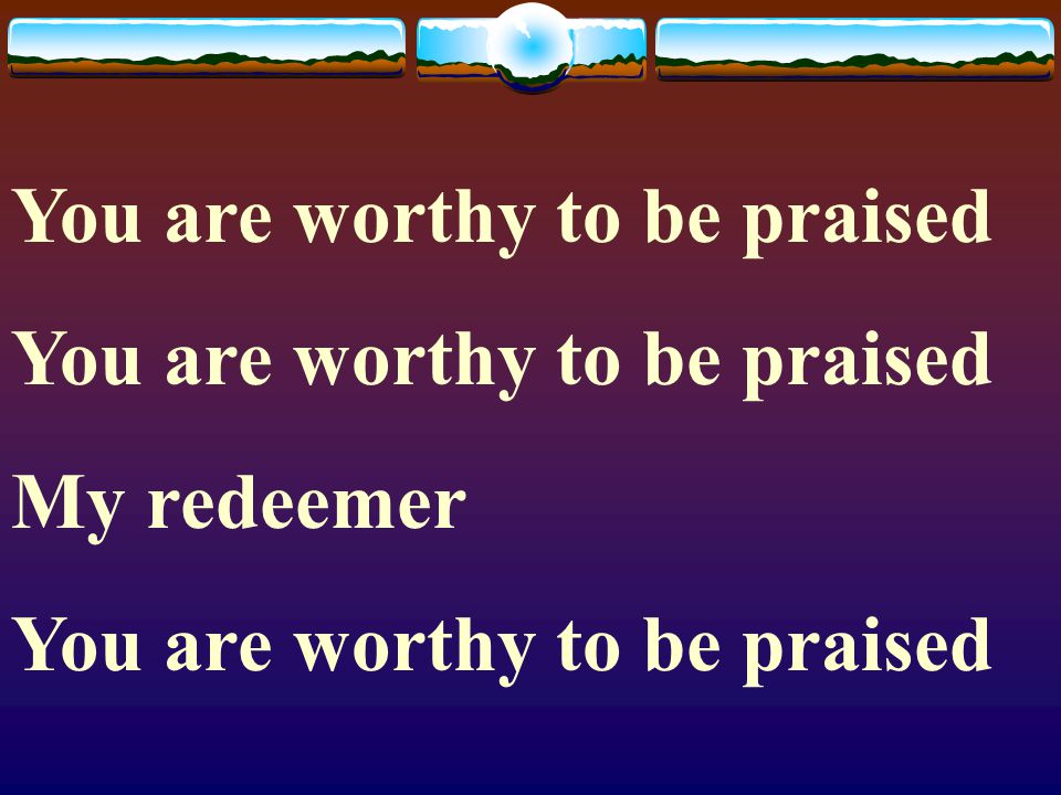 You are worthy to be praised