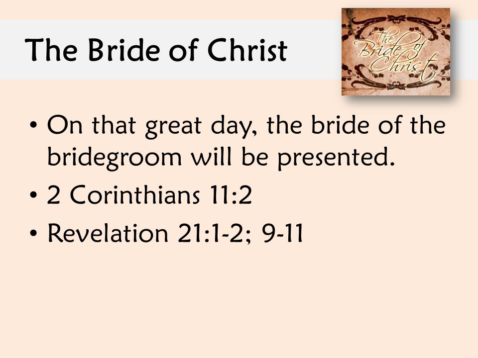 The Bride of Christ On that great day, the bride of the bridegroom will be presented. 2 Corinthians 11:2.