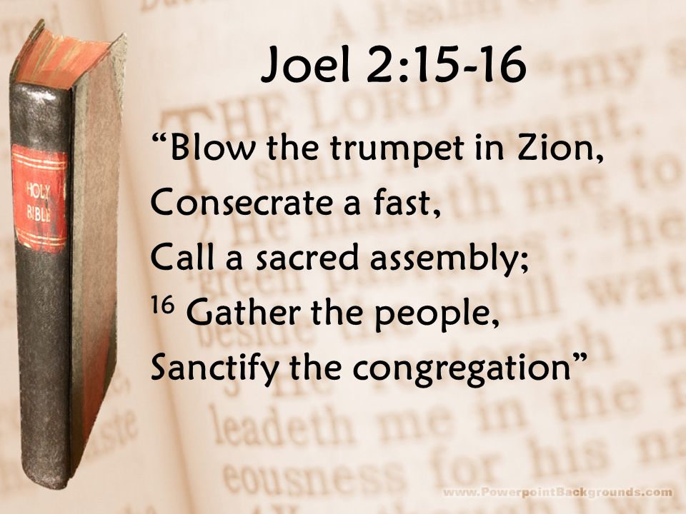 Joel 2:15-16 Blow the trumpet in Zion, Consecrate a fast, Call a sacred assembly; 16 Gather the people, Sanctify the congregation