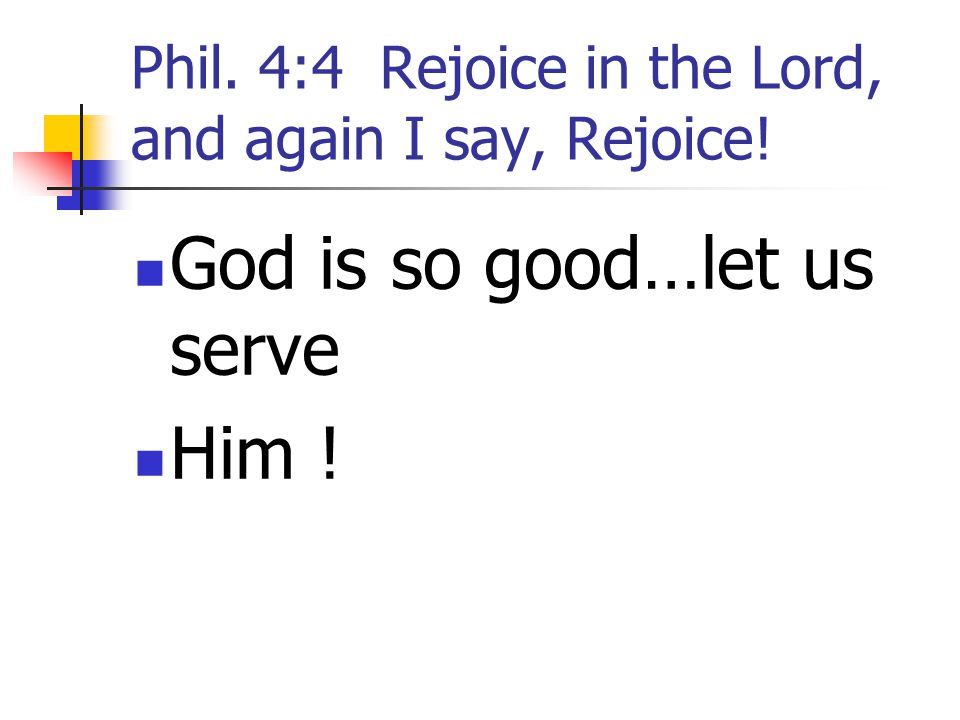 Phil. 4:4 Rejoice in the Lord, and again I say, Rejoice!