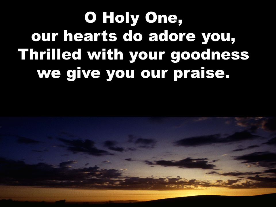 O Holy One, our hearts do adore you, Thrilled with your goodness we give you our praise.