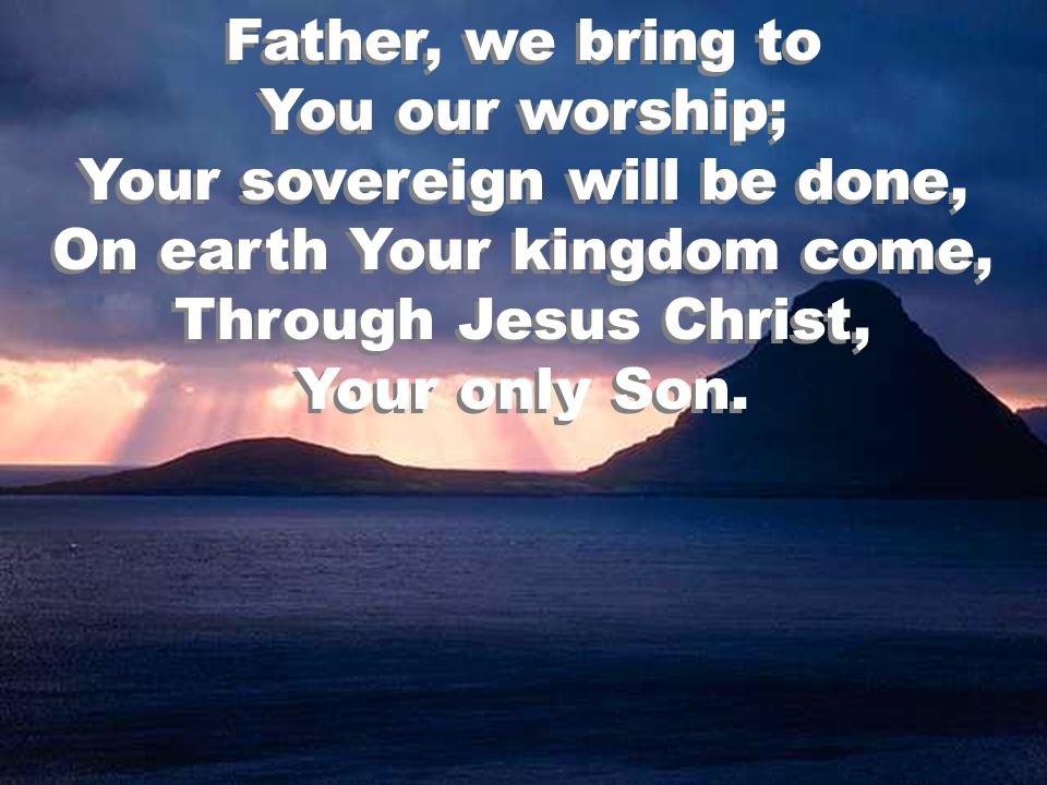 Father, we bring to You our worship; Your sovereign will be done, On earth Your kingdom come, Through Jesus Christ, Your only Son.