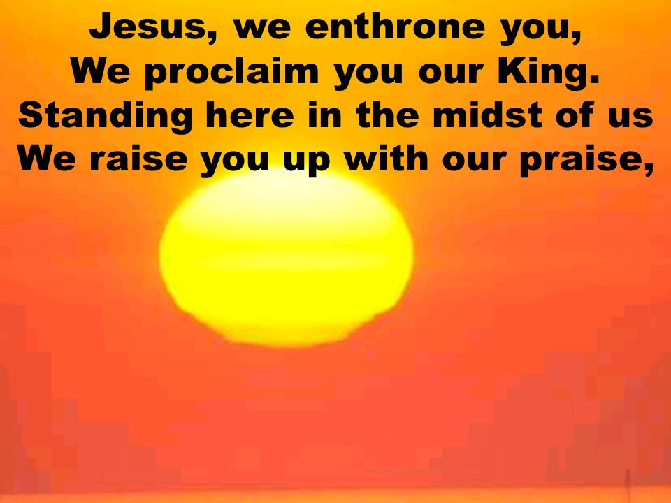 Jesus, we enthrone you, We proclaim you our King
