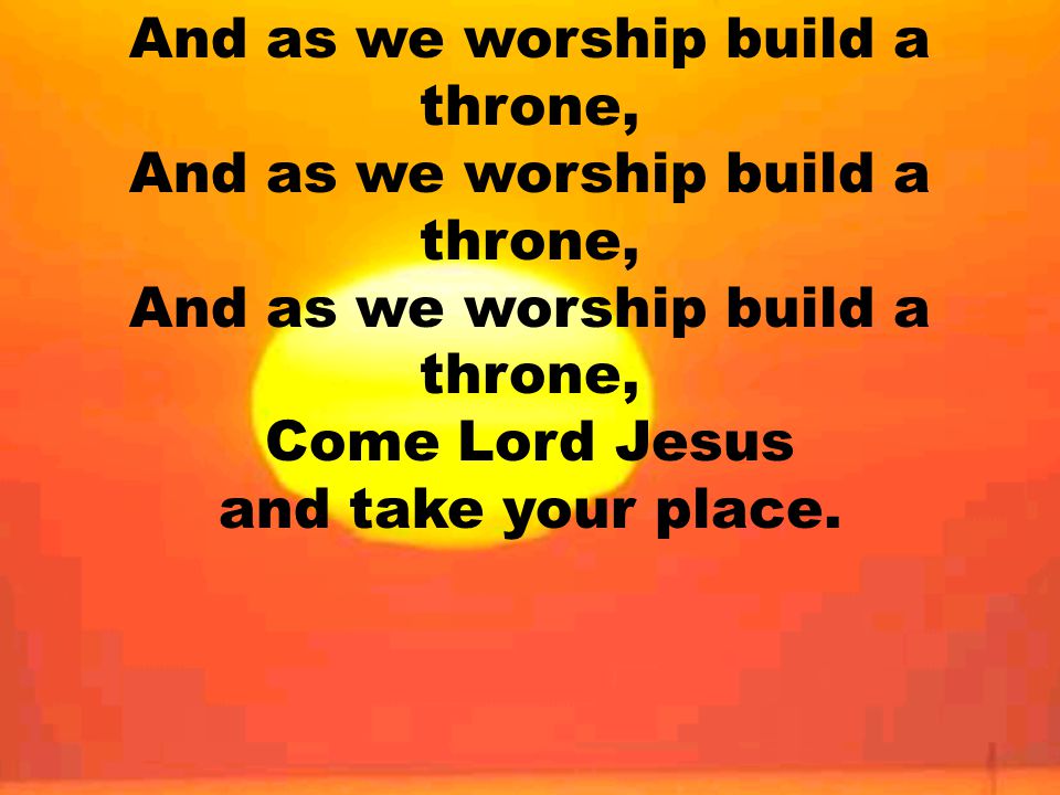 And as we worship build a throne, And as we worship build a throne, And as we worship build a throne, Come Lord Jesus and take your place.