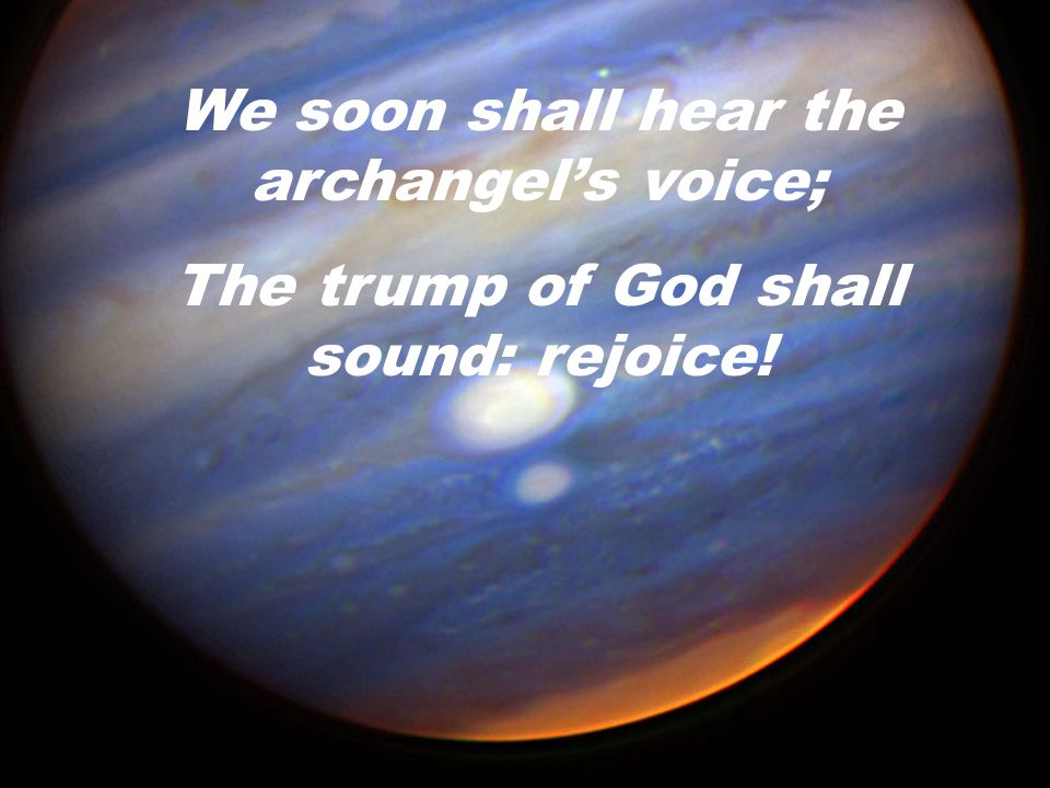 We soon shall hear the archangel’s voice;