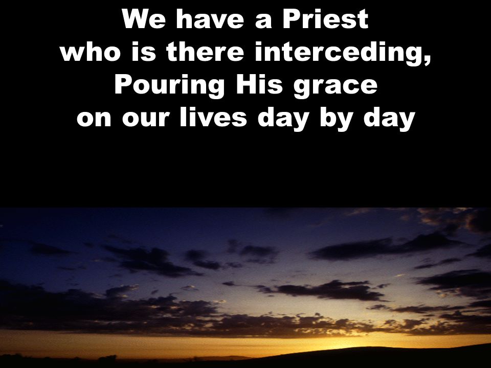 We have a Priest who is there interceding, Pouring His grace on our lives day by day