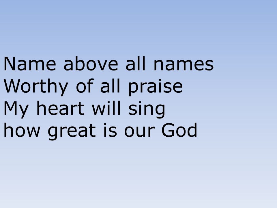 Name above all names Worthy of all praise My heart will sing how great is our God
