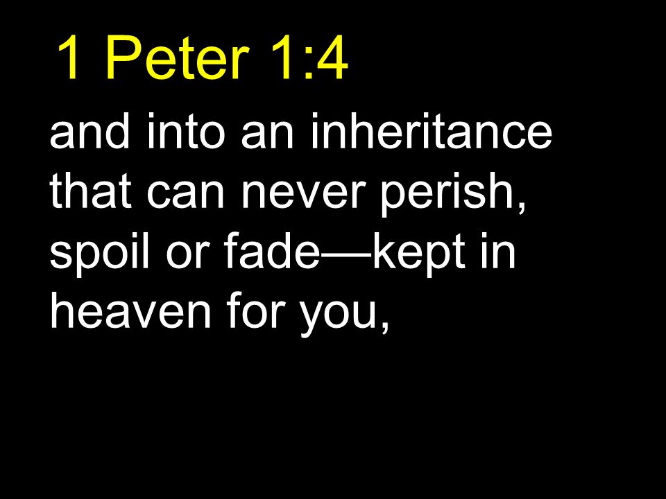 1 Peter 1:4 and into an inheritance that can never perish, spoil or fade—kept in heaven for you,