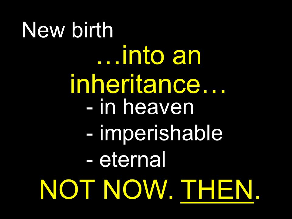 …into an inheritance… NOT NOW. THEN. New birth - in heaven