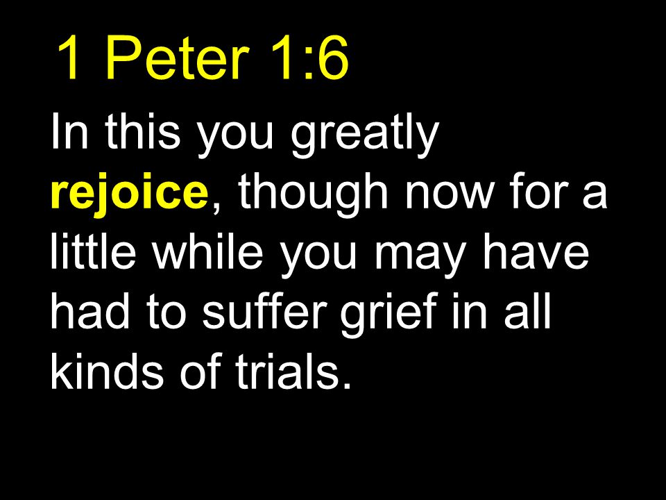 1 Peter 1:6 In this you greatly rejoice, though now for a little while you may have had to suffer grief in all kinds of trials.
