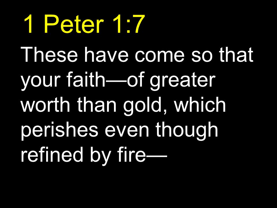 1 Peter 1:7 These have come so that your faith—of greater worth than gold, which perishes even though refined by fire—
