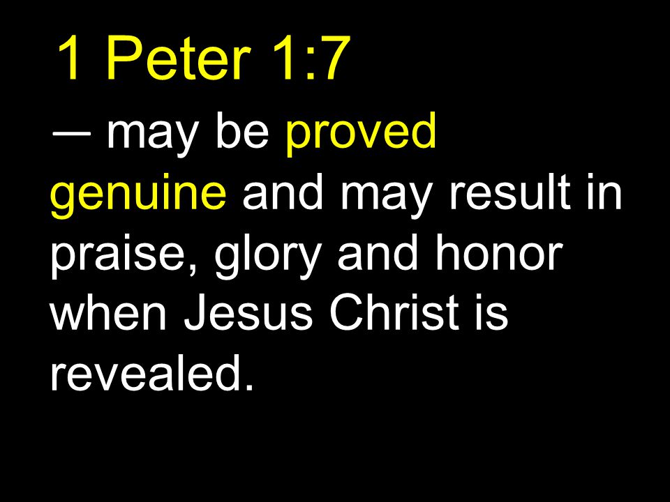 1 Peter 1:7 — may be proved genuine and may result in praise, glory and honor when Jesus Christ is revealed.
