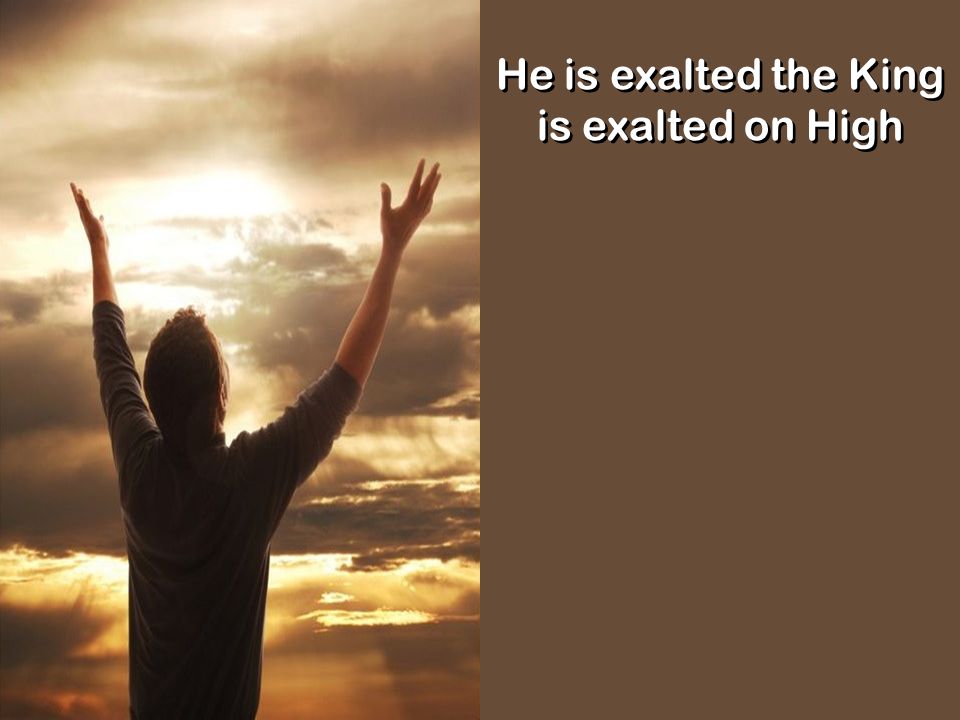 He is exalted the King is exalted on High