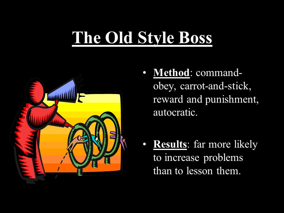 The Old Style Boss Method: command- obey, carrot-and-stick, reward and punishment, autocratic.