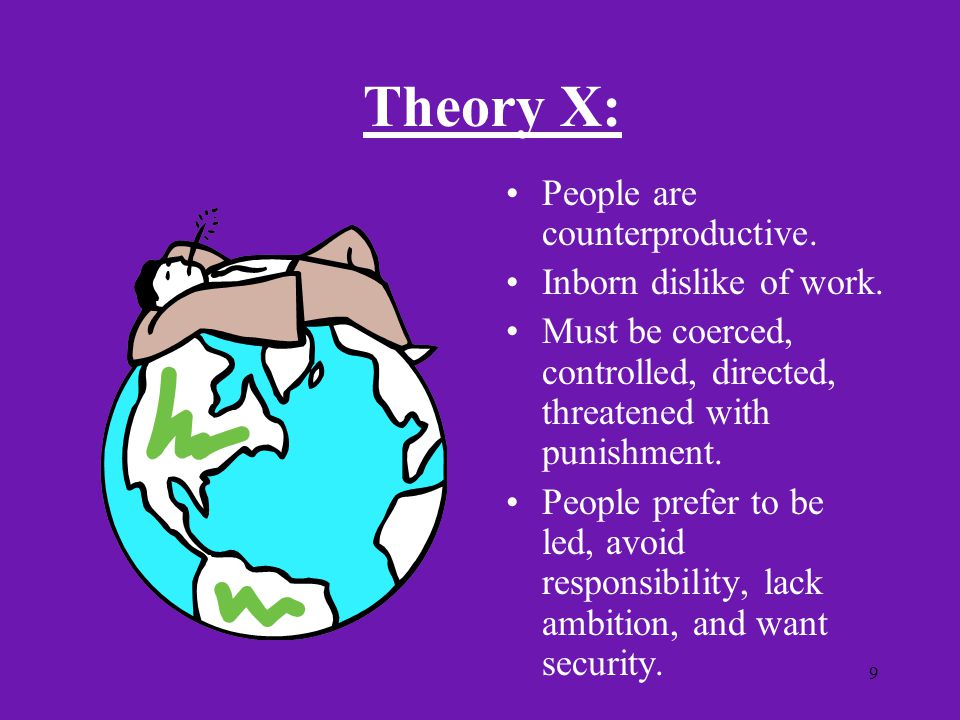Theory X: People are counterproductive. Inborn dislike of work.