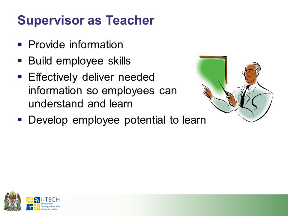 Supervisor as Teacher Provide information Build employee skills