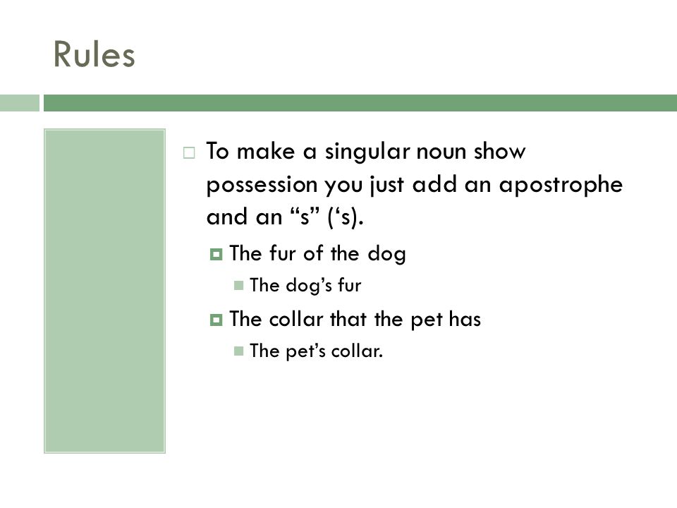 Rules To make a singular noun show possession you just add an apostrophe and an s (‘s). The fur of the dog.