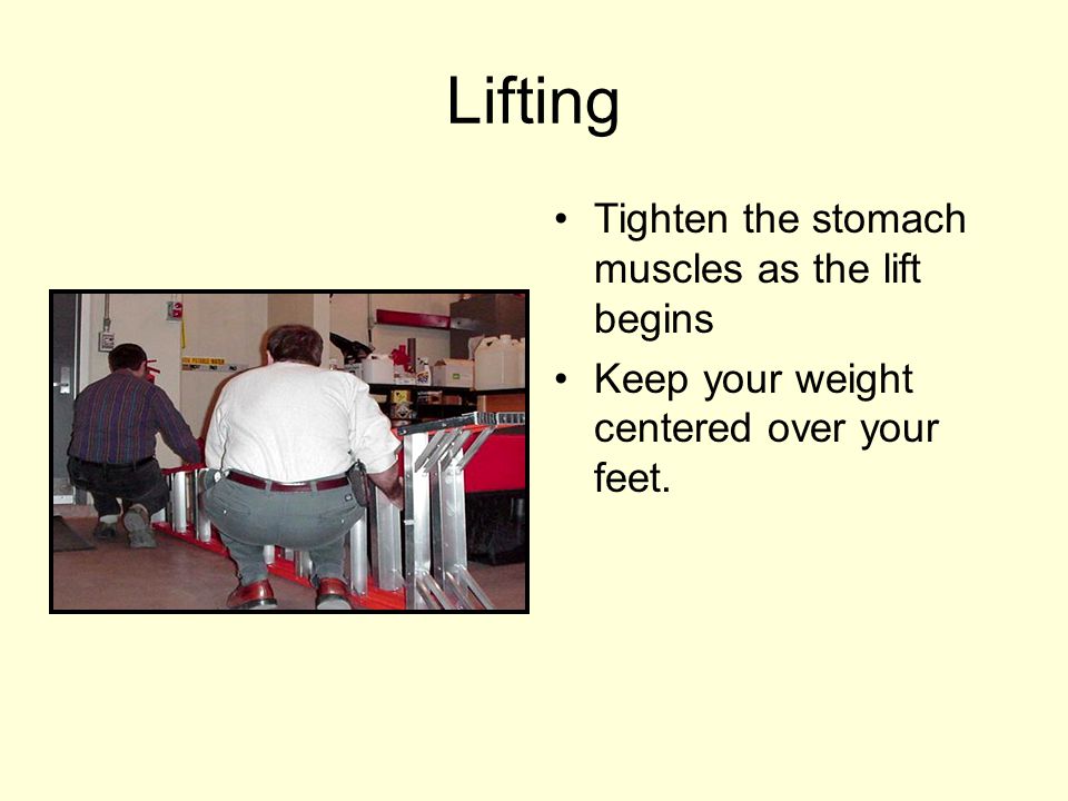 Lifting Tighten the stomach muscles as the lift begins