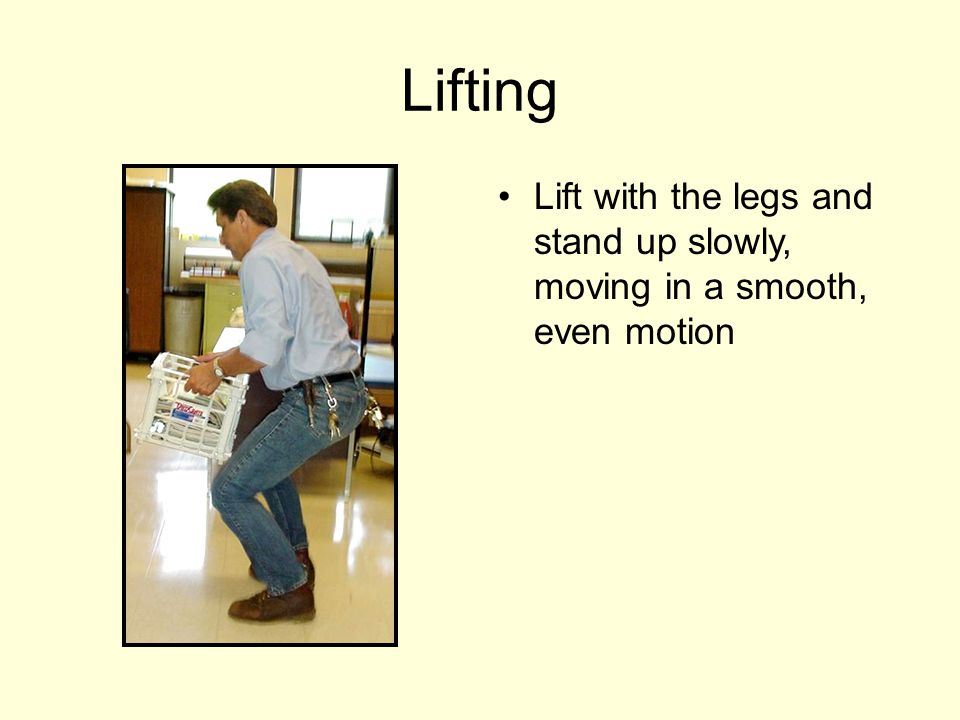 Lifting Lift with the legs and stand up slowly, moving in a smooth, even motion