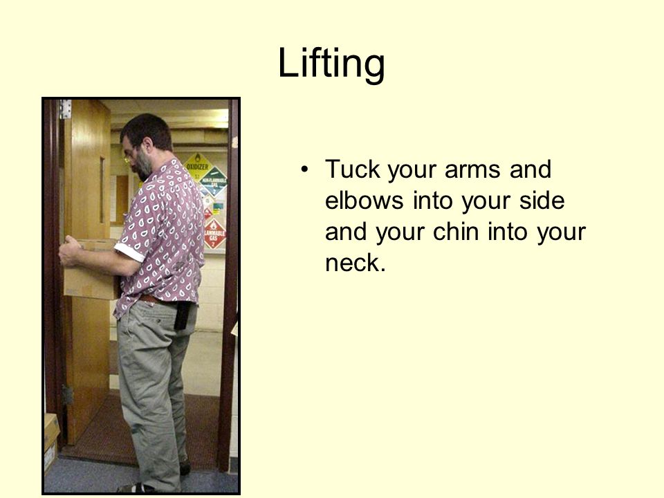 Lifting Tuck your arms and elbows into your side and your chin into your neck.