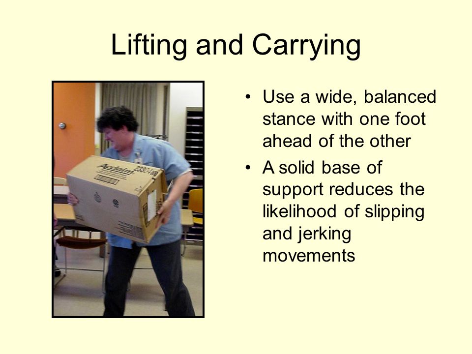 Lifting and Carrying Use a wide, balanced stance with one foot ahead of the other.