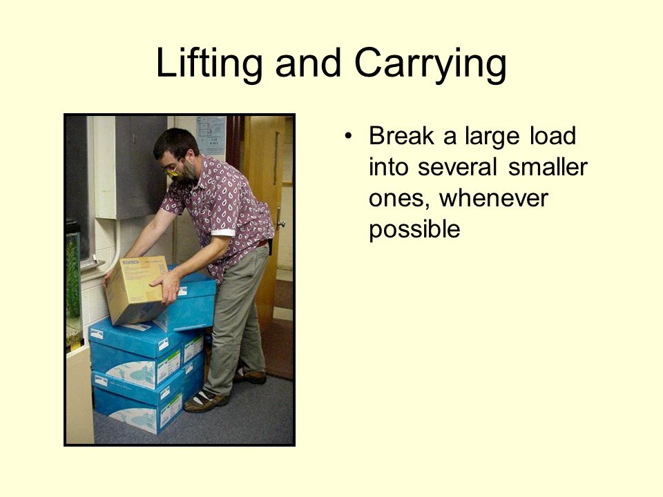 Lifting and Carrying Break a large load into several smaller ones, whenever possible