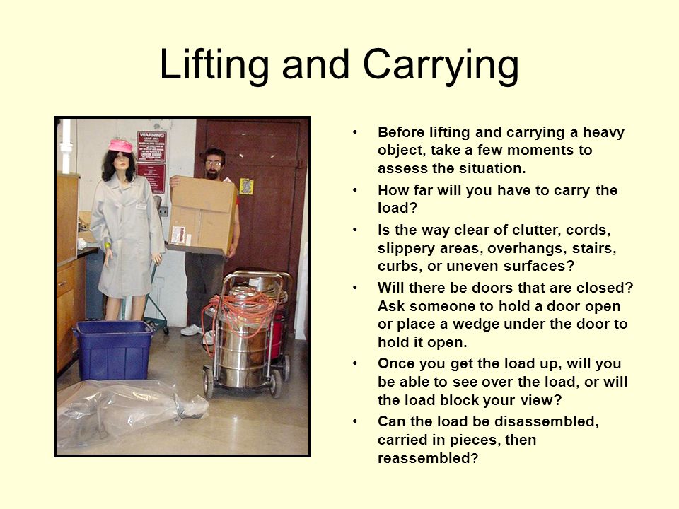 Lifting and Carrying Before lifting and carrying a heavy object, take a few moments to assess the situation.