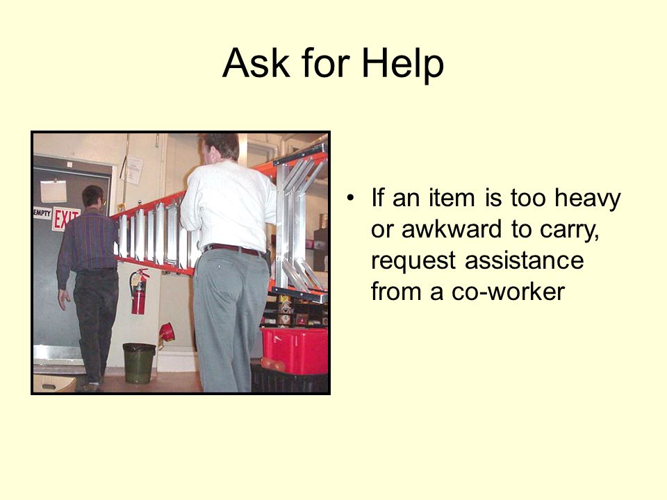 Ask for Help If an item is too heavy or awkward to carry, request assistance from a co-worker
