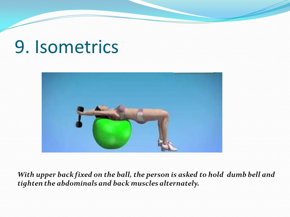9. Isometrics With upper back fixed on the ball, the person is asked to hold dumb bell and.