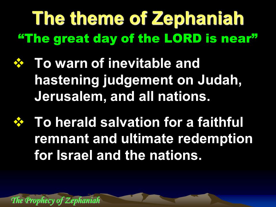 The theme of Zephaniah The great day of the LORD is near To warn of inevitable and hastening judgement on Judah, Jerusalem, and all nations.