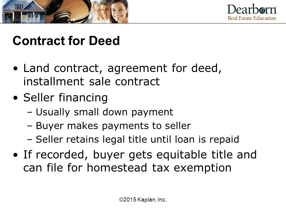 Contract for Deed Land contract, agreement for deed, installment sale contract. Seller financing. Usually small down payment.