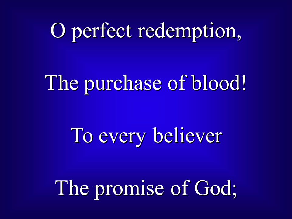 O perfect redemption, The purchase of blood! To every believer The promise of God;