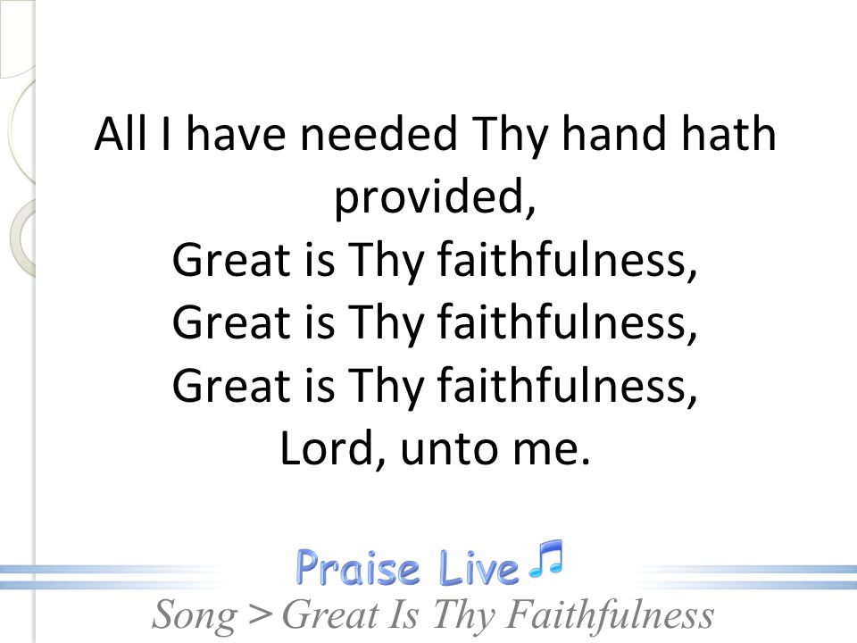 All I have needed Thy hand hath provided, Great is Thy faithfulness, Great is Thy faithfulness, Great is Thy faithfulness, Lord, unto me.